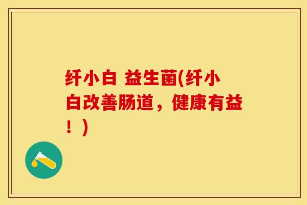 纤小白 益生菌(纤小白改善肠道，健康有益！)