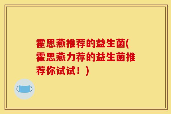 霍思燕推荐的益生菌(霍思燕力荐的益生菌推荐你试试!) 霍思燕推荐的益生菌(霍思燕力荐的益生菌推荐你试试!)