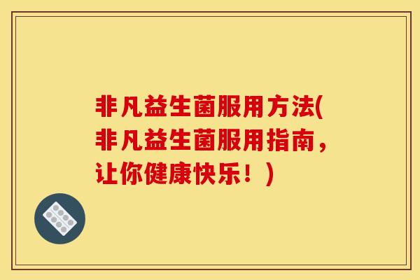 非凡益生菌服用方法(非凡益生菌服用指南，让你健康快乐！)