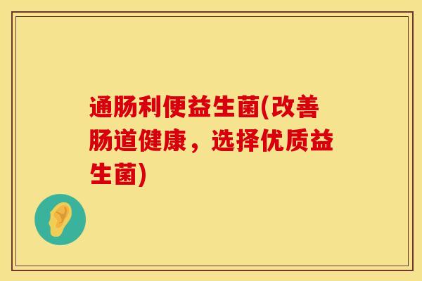 通肠利便益生菌(改善肠道健康，选择优质益生菌)