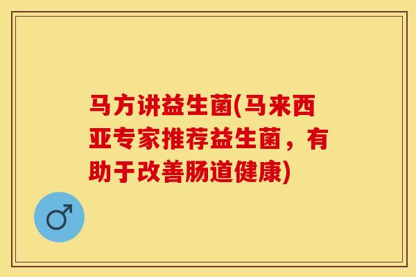 马方讲益生菌(马来西亚专家推荐益生菌，有助于改善肠道健康)