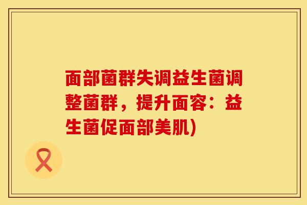 面部菌群失调益生菌调整菌群，提升面容：益生菌促面部美肌)