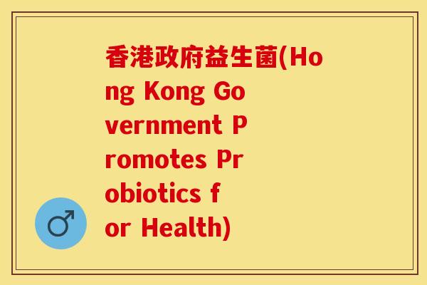 香港政府益生菌(Hong Kong Government Promotes Probiotics for Health)