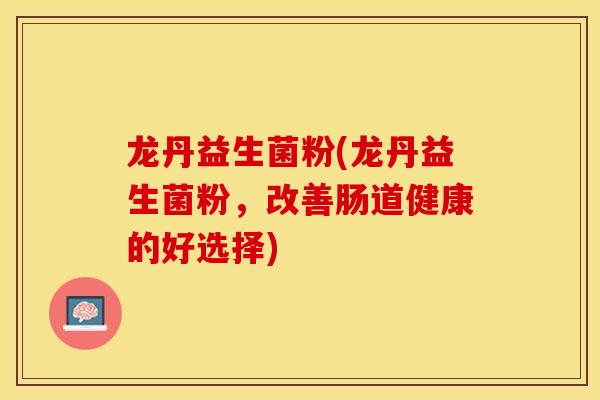 龙丹益生菌粉(龙丹益生菌粉，改善肠道健康的好选择)