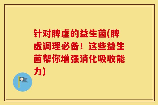 针对脾虚的益生菌(脾虚调理必备！这些益生菌帮你增强消化吸收能力)