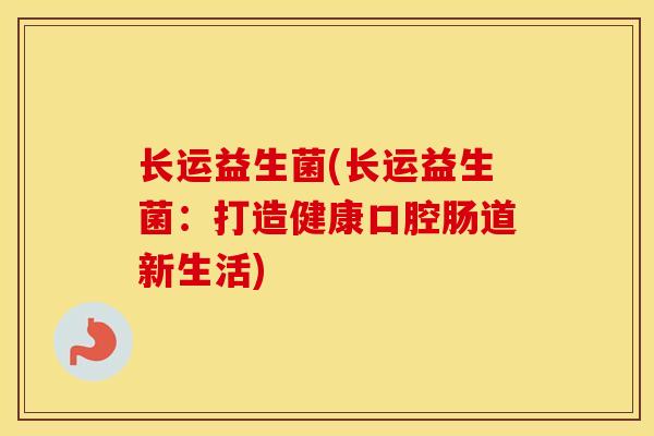 长运益生菌(长运益生菌：打造健康口腔肠道新生活)