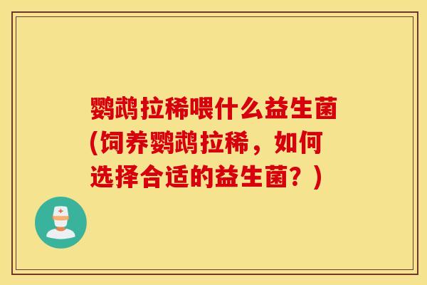 鹦鹉拉稀喂什么益生菌(饲养鹦鹉拉稀，如何选择合适的益生菌？)