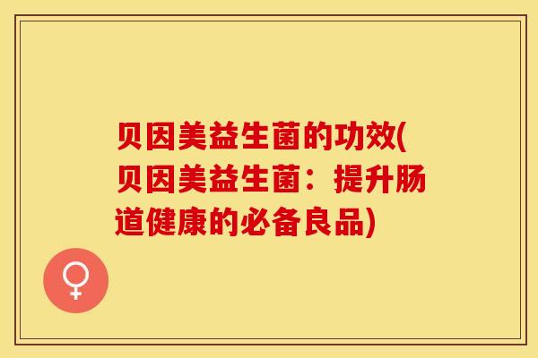 贝因美益生菌的功效(贝因美益生菌：提升肠道健康的必备良品)