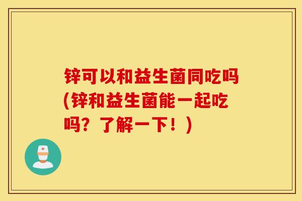 锌可以和益生菌同吃吗(锌和益生菌能一起吃吗？了解一下！)