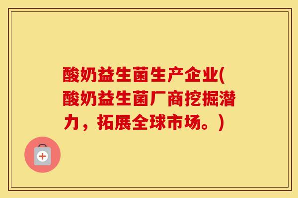 酸奶益生菌生产企业(酸奶益生菌厂商挖掘潜力，拓展全球市场。)