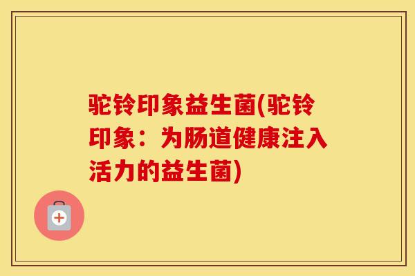 驼铃印象益生菌(驼铃印象：为肠道健康注入活力的益生菌)