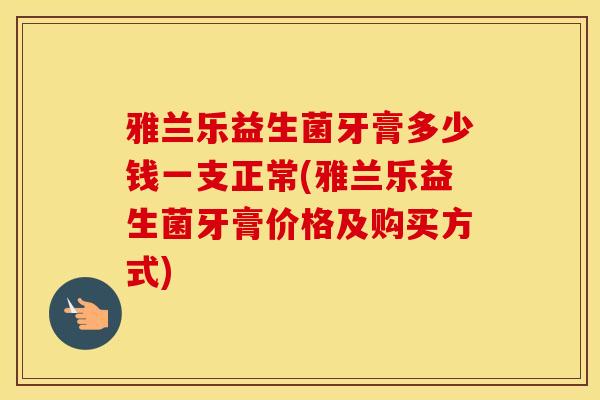 雅兰乐益生菌牙膏多少钱一支正常(雅兰乐益生菌牙膏价格及购买方式)