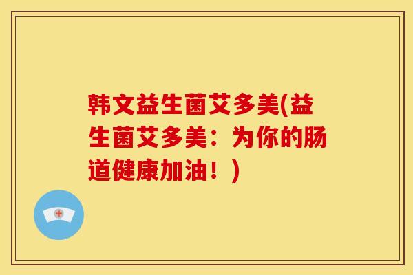 韩文益生菌艾多美(益生菌艾多美：为你的肠道健康加油！)