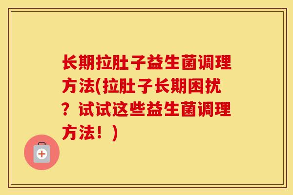 长期拉肚子益生菌调理方法(拉肚子长期困扰？试试这些益生菌调理方法！)
