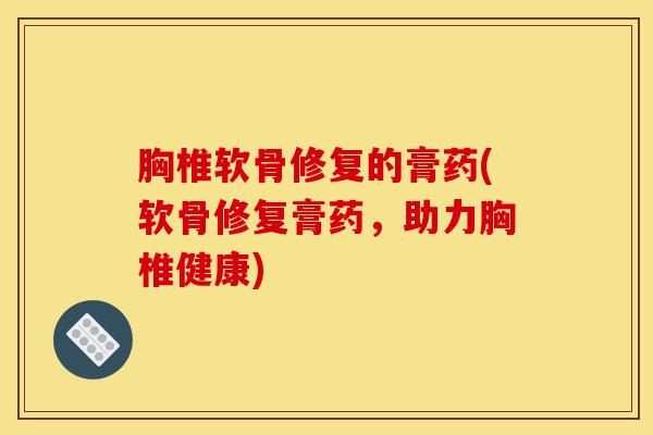 胸椎软骨修复的膏药(软骨修复膏药，助力胸椎健康)