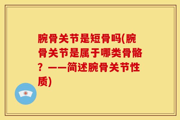 腕骨关节是短骨吗(腕骨关节是属于哪类骨骼？——简述腕骨关节性质)