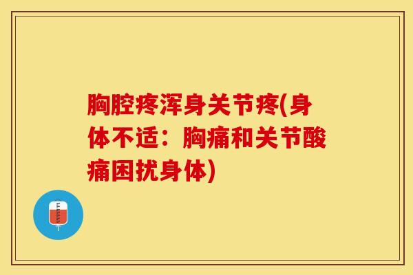 胸腔疼浑身关节疼(身体不适：胸痛和关节酸痛困扰身体)