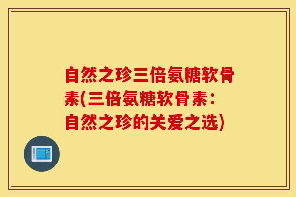 自然之珍三倍氨糖软骨素(三倍氨糖软骨素：自然之珍的关爱之选)
