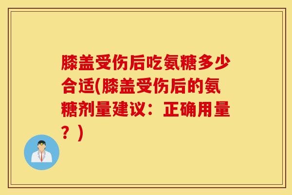 膝盖受伤后吃氨糖多少合适(膝盖受伤后的氨糖剂量建议：正确用量？)