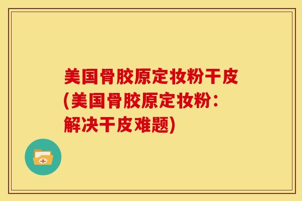 美国骨胶原定妆粉干皮(美国骨胶原定妆粉：解决干皮难题)