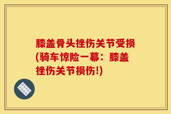 膝盖骨头挫伤关节受损(骑车惊险一幕：膝盖挫伤关节损伤!)