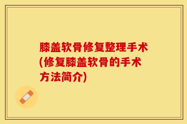 膝盖软骨修复整理手术(修复膝盖软骨的手术方法简介)