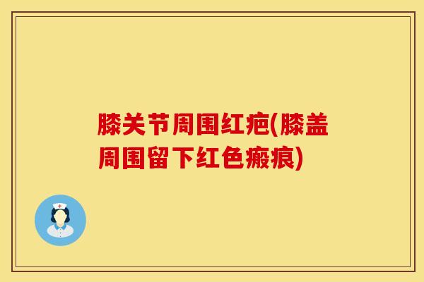 膝关节周围红疤(膝盖周围留下红色瘢痕)