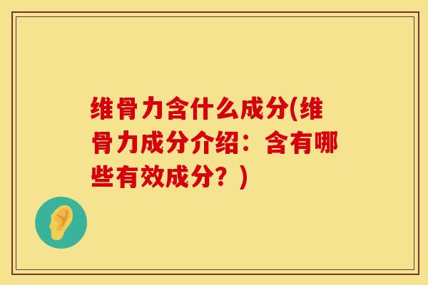 维骨力含什么成分(维骨力成分介绍：含有哪些有效成分？)