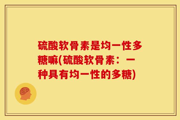 硫酸软骨素是均一性多糖嘛(硫酸软骨素：一种具有均一性的多糖)