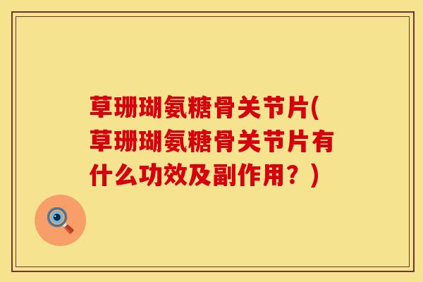 草珊瑚氨糖骨关节片(草珊瑚氨糖骨关节片有什么功效及副作用？)