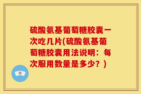 硫酸氨基葡萄糖胶囊一次吃几片(硫酸氨基葡萄糖胶囊用法说明：每次服用数量是多少？)