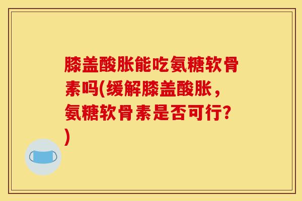 膝盖酸胀能吃氨糖软骨素吗(缓解膝盖酸胀，氨糖软骨素是否可行？)