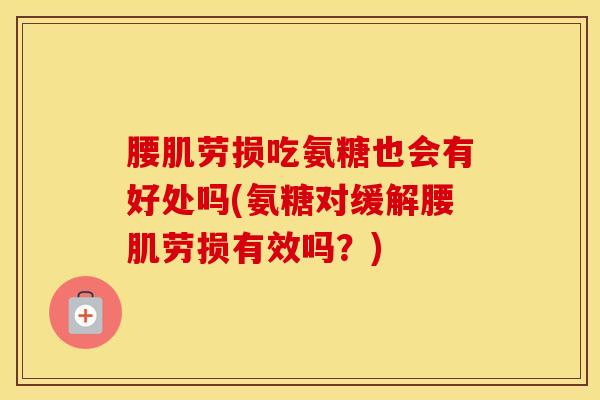 腰肌劳损吃氨糖也会有好处吗(氨糖对缓解腰肌劳损有效吗？)