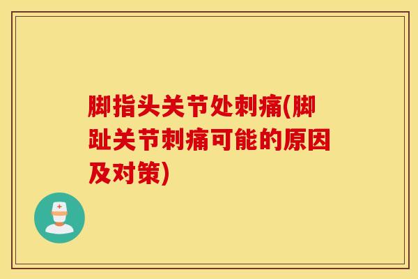 脚指头关节处刺痛(脚趾关节刺痛可能的原因及对策)