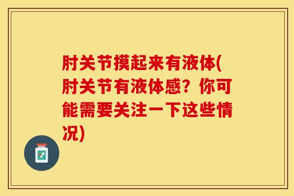 肘关节摸起来有液体(肘关节有液体感？你可能需要关注一下这些情况)