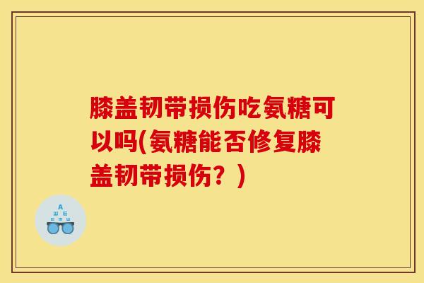 膝盖韧带损伤吃氨糖可以吗(氨糖能否修复膝盖韧带损伤？)