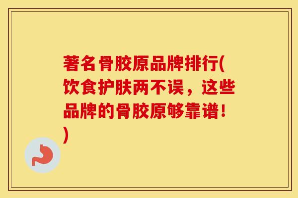著名骨胶原品牌排行(饮食护肤两不误，这些品牌的骨胶原够靠谱！)