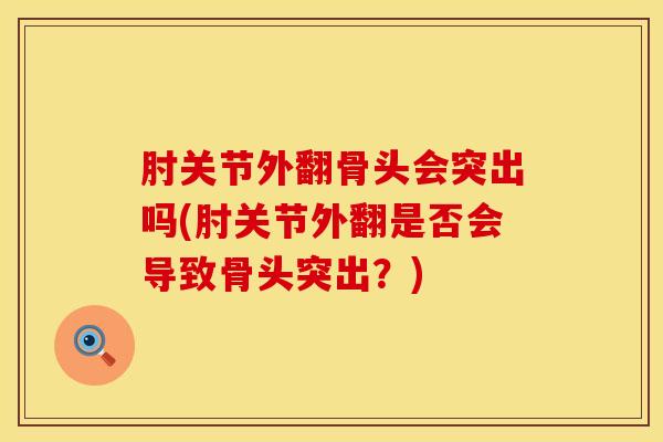 肘关节外翻骨头会突出吗(肘关节外翻是否会导致骨头突出？)