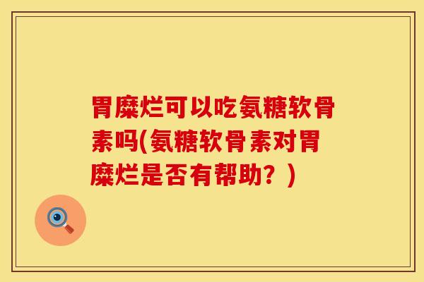 胃糜烂可以吃氨糖软骨素吗(氨糖软骨素对胃糜烂是否有帮助?) 胃糜烂可以吃氨糖软骨素吗(氨糖软骨素对胃糜烂是否有帮助?)