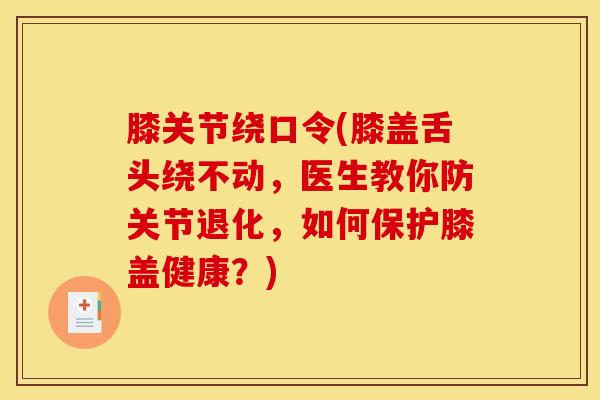 膝关节绕口令(膝盖舌头绕不动，医生教你防关节退化，如何保护膝盖健康？)
