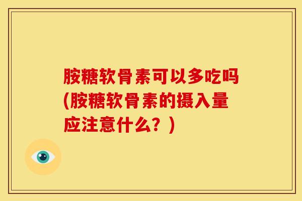 胺糖软骨素可以多吃吗(胺糖软骨素的摄入量应注意什么？)