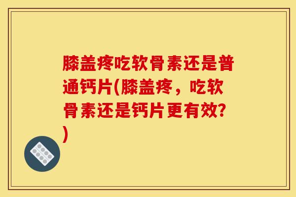 膝盖疼吃软骨素还是普通钙片(膝盖疼，吃软骨素还是钙片更有效？)