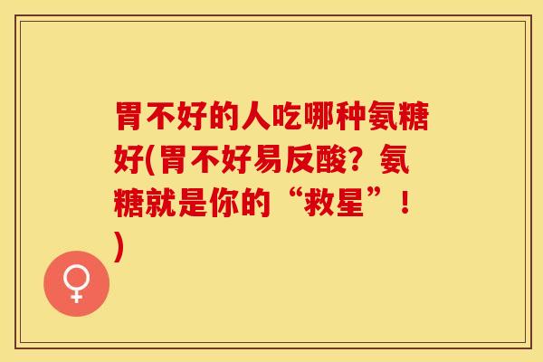 胃不好的人吃哪种氨糖好(胃不好易反酸？氨糖就是你的“救星”！)