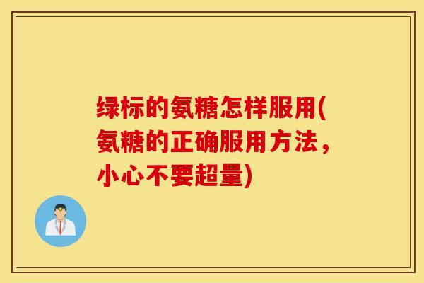绿标的氨糖怎样服用(氨糖的正确服用方法，小心不要超量)