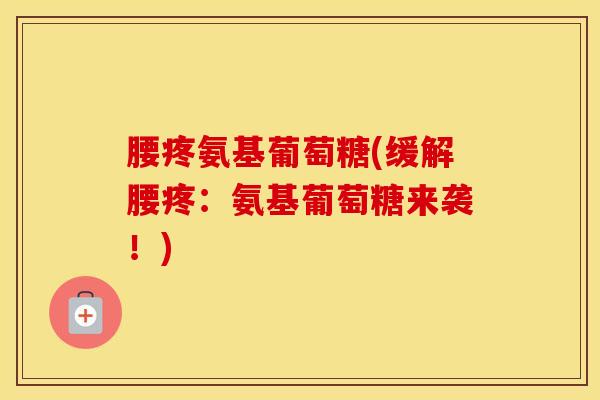 腰疼氨基葡萄糖(缓解腰疼：氨基葡萄糖来袭！)