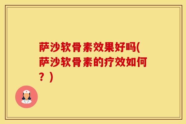 萨沙软骨素效果好吗(萨沙软骨素的疗效如何？)
