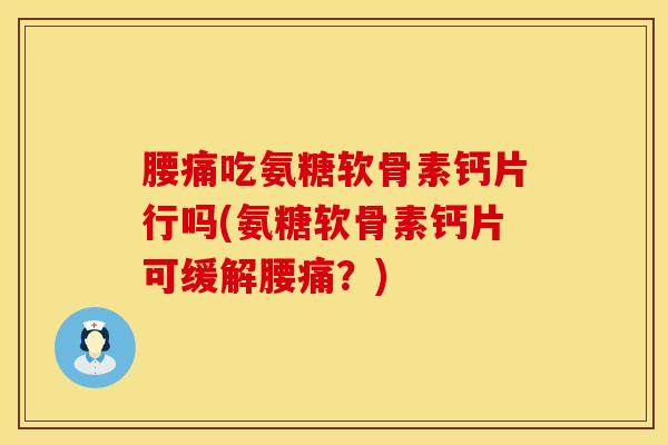 腰痛吃氨糖软骨素钙片行吗(氨糖软骨素钙片可缓解腰痛？)