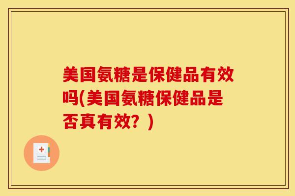 美国氨糖是保健品有效吗(美国氨糖保健品是否真有效？)