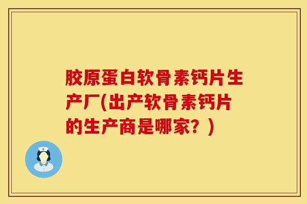 胶原蛋白软骨素钙片生产厂(出产软骨素钙片的生产商是哪家？)