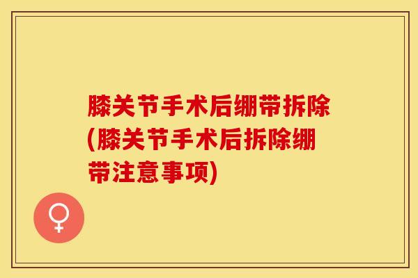 膝关节手术后绷带拆除(膝关节手术后拆除绷带注意事项)